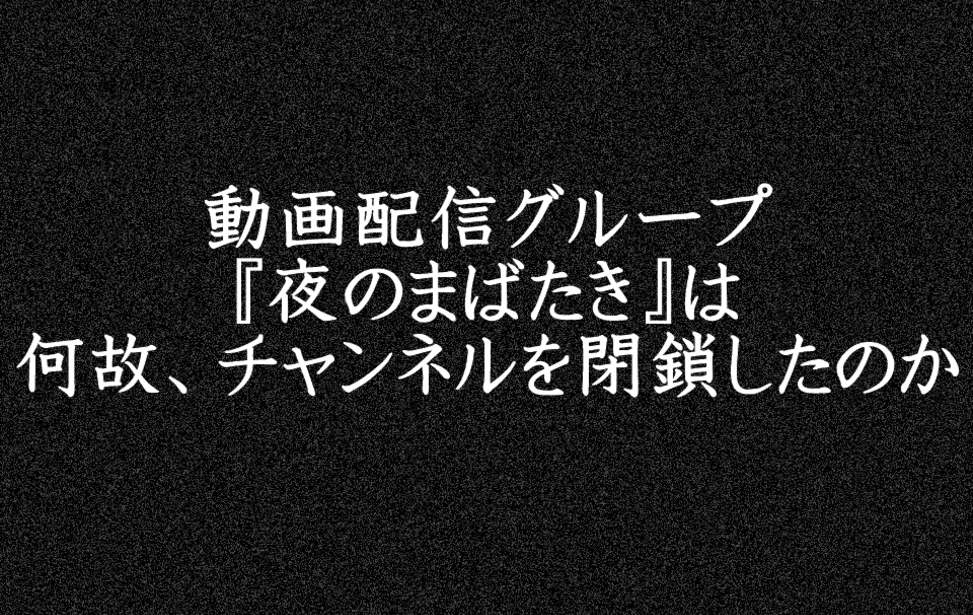 動画配信グループ『夜のまばたき』は何故、チャンネルを閉鎖したのか