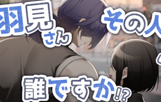 羽見さんその人誰ですか!?